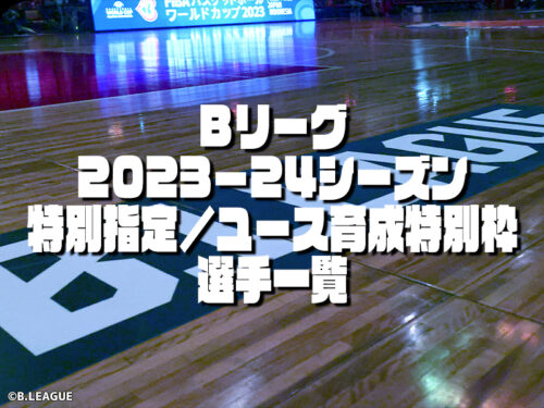 Bリーグ2023－24シーズン 特別指定／ユース育成特別枠選手一覧【2月22日更新】
